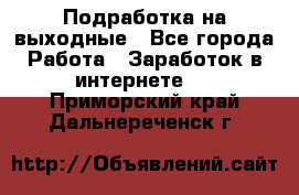 Подработка на выходные - Все города Работа » Заработок в интернете   . Приморский край,Дальнереченск г.